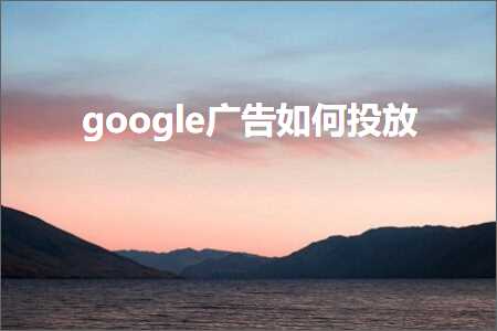 跨境电商知识:google广告如何投放+